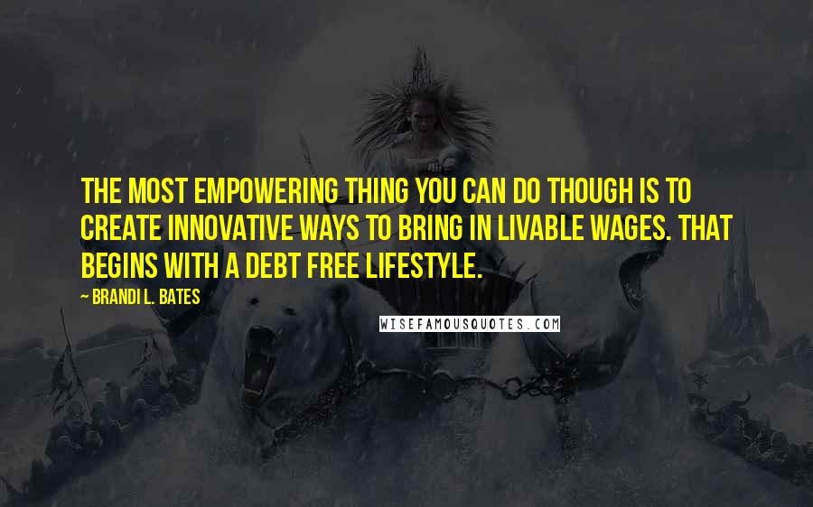 Brandi L. Bates Quotes: The most empowering thing you can do though is to create innovative ways to bring in livable wages. That begins with a debt free lifestyle.