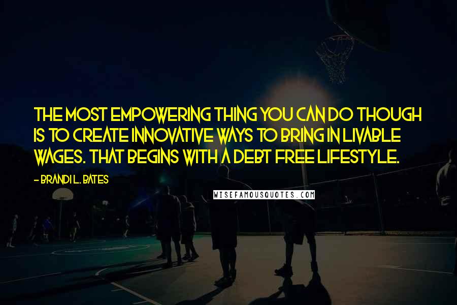 Brandi L. Bates Quotes: The most empowering thing you can do though is to create innovative ways to bring in livable wages. That begins with a debt free lifestyle.