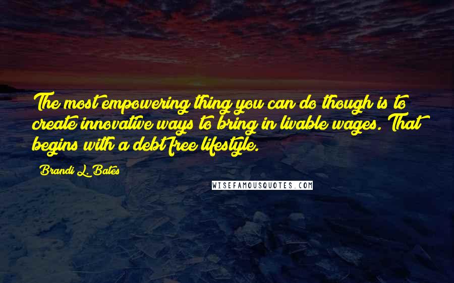 Brandi L. Bates Quotes: The most empowering thing you can do though is to create innovative ways to bring in livable wages. That begins with a debt free lifestyle.