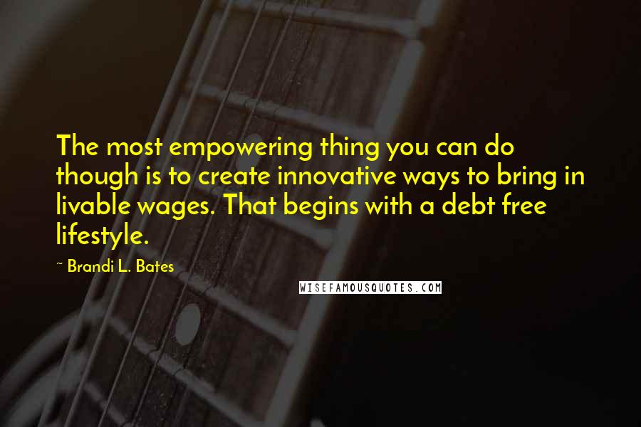 Brandi L. Bates Quotes: The most empowering thing you can do though is to create innovative ways to bring in livable wages. That begins with a debt free lifestyle.