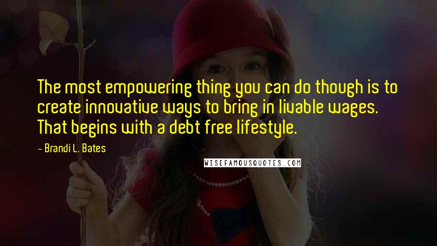 Brandi L. Bates Quotes: The most empowering thing you can do though is to create innovative ways to bring in livable wages. That begins with a debt free lifestyle.