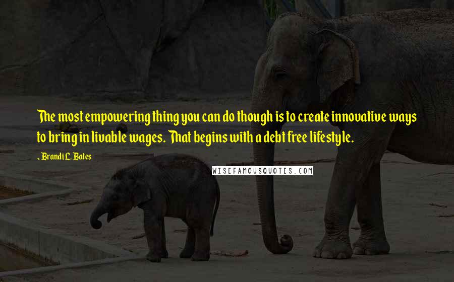 Brandi L. Bates Quotes: The most empowering thing you can do though is to create innovative ways to bring in livable wages. That begins with a debt free lifestyle.