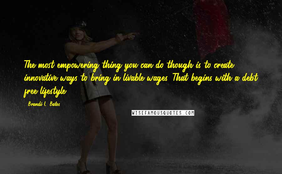 Brandi L. Bates Quotes: The most empowering thing you can do though is to create innovative ways to bring in livable wages. That begins with a debt free lifestyle.