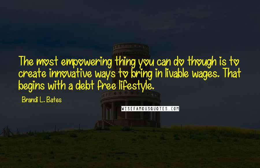 Brandi L. Bates Quotes: The most empowering thing you can do though is to create innovative ways to bring in livable wages. That begins with a debt free lifestyle.