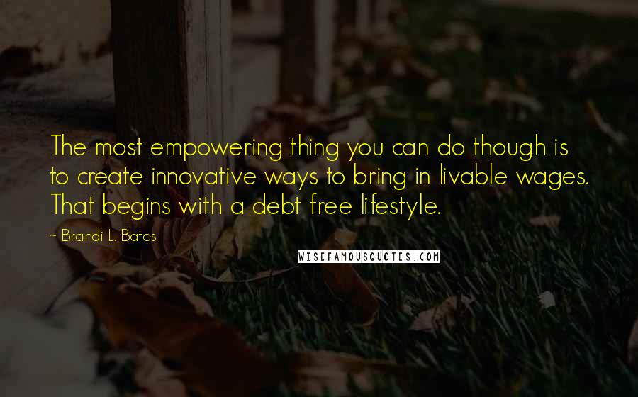 Brandi L. Bates Quotes: The most empowering thing you can do though is to create innovative ways to bring in livable wages. That begins with a debt free lifestyle.