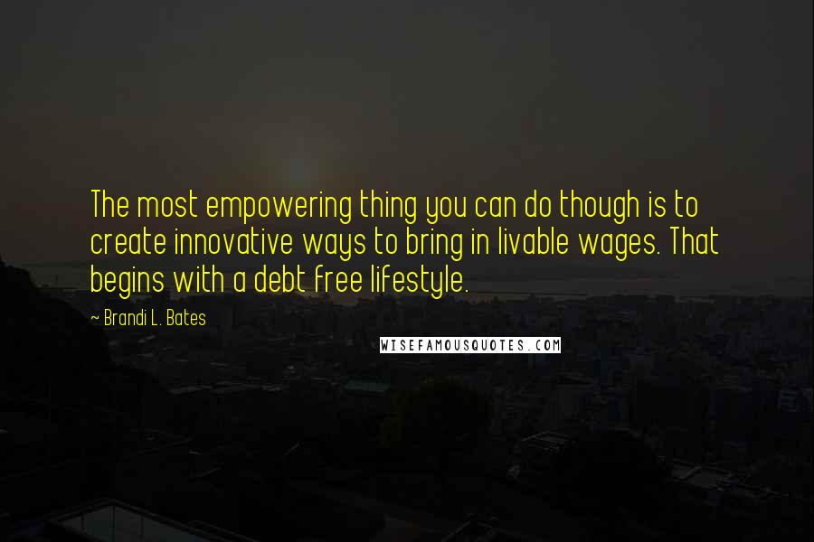 Brandi L. Bates Quotes: The most empowering thing you can do though is to create innovative ways to bring in livable wages. That begins with a debt free lifestyle.