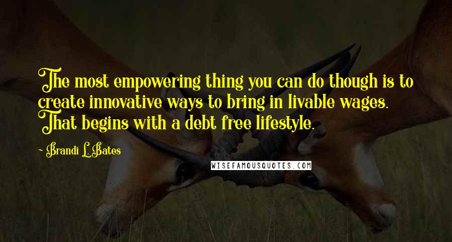 Brandi L. Bates Quotes: The most empowering thing you can do though is to create innovative ways to bring in livable wages. That begins with a debt free lifestyle.