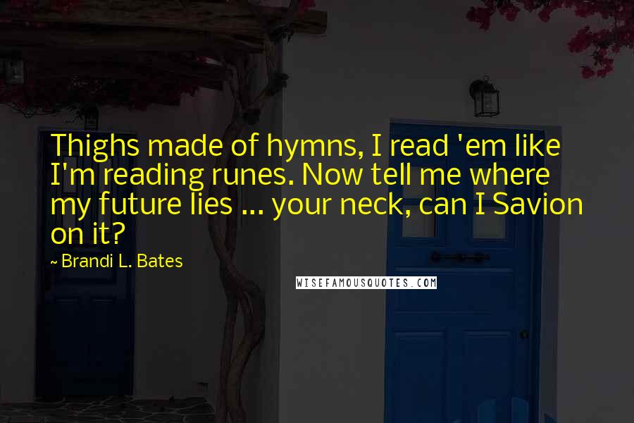 Brandi L. Bates Quotes: Thighs made of hymns, I read 'em like I'm reading runes. Now tell me where my future lies ... your neck, can I Savion on it?