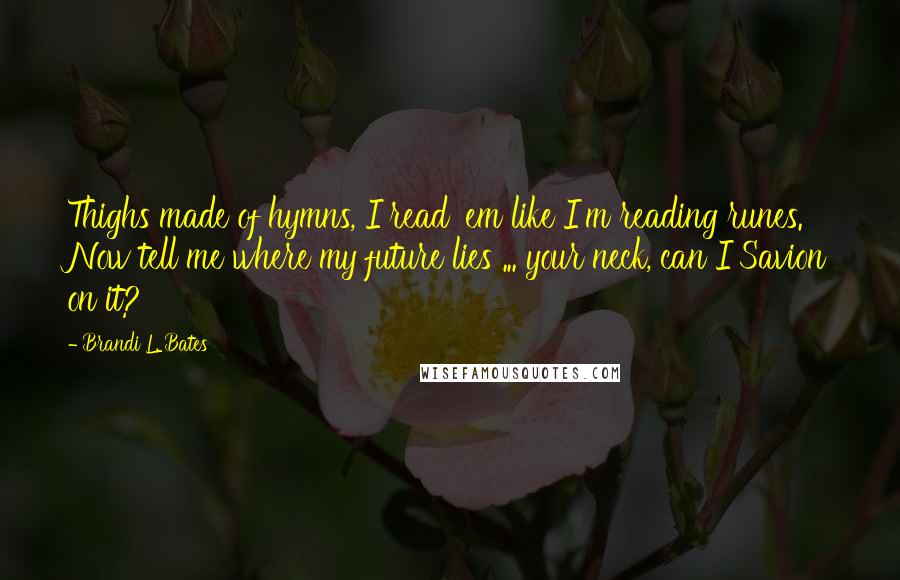 Brandi L. Bates Quotes: Thighs made of hymns, I read 'em like I'm reading runes. Now tell me where my future lies ... your neck, can I Savion on it?