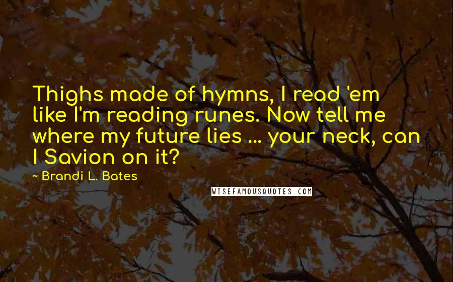 Brandi L. Bates Quotes: Thighs made of hymns, I read 'em like I'm reading runes. Now tell me where my future lies ... your neck, can I Savion on it?