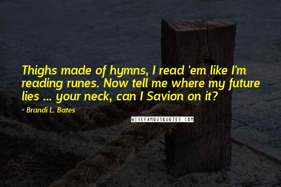 Brandi L. Bates Quotes: Thighs made of hymns, I read 'em like I'm reading runes. Now tell me where my future lies ... your neck, can I Savion on it?