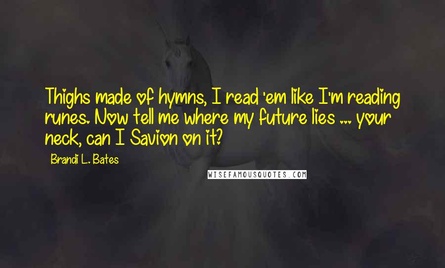 Brandi L. Bates Quotes: Thighs made of hymns, I read 'em like I'm reading runes. Now tell me where my future lies ... your neck, can I Savion on it?