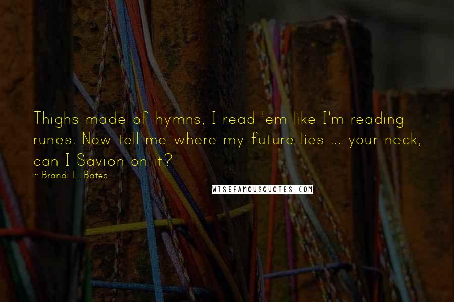 Brandi L. Bates Quotes: Thighs made of hymns, I read 'em like I'm reading runes. Now tell me where my future lies ... your neck, can I Savion on it?