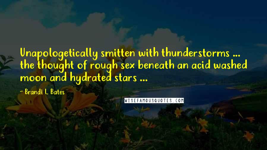 Brandi L. Bates Quotes: Unapologetically smitten with thunderstorms ... the thought of rough sex beneath an acid washed moon and hydrated stars ...