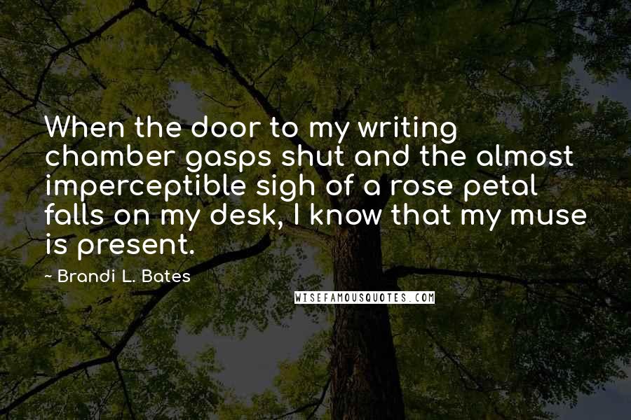 Brandi L. Bates Quotes: When the door to my writing chamber gasps shut and the almost imperceptible sigh of a rose petal falls on my desk, I know that my muse is present.