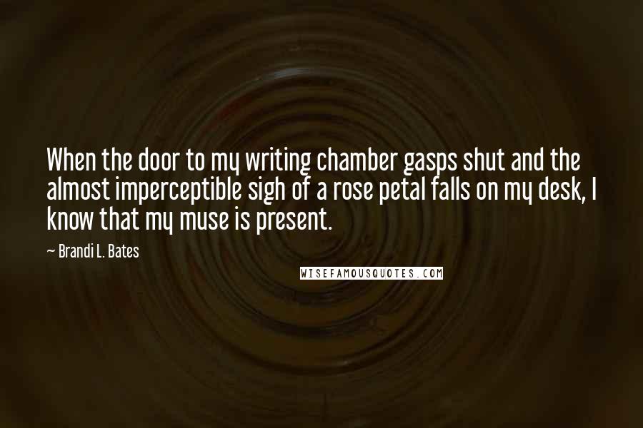 Brandi L. Bates Quotes: When the door to my writing chamber gasps shut and the almost imperceptible sigh of a rose petal falls on my desk, I know that my muse is present.