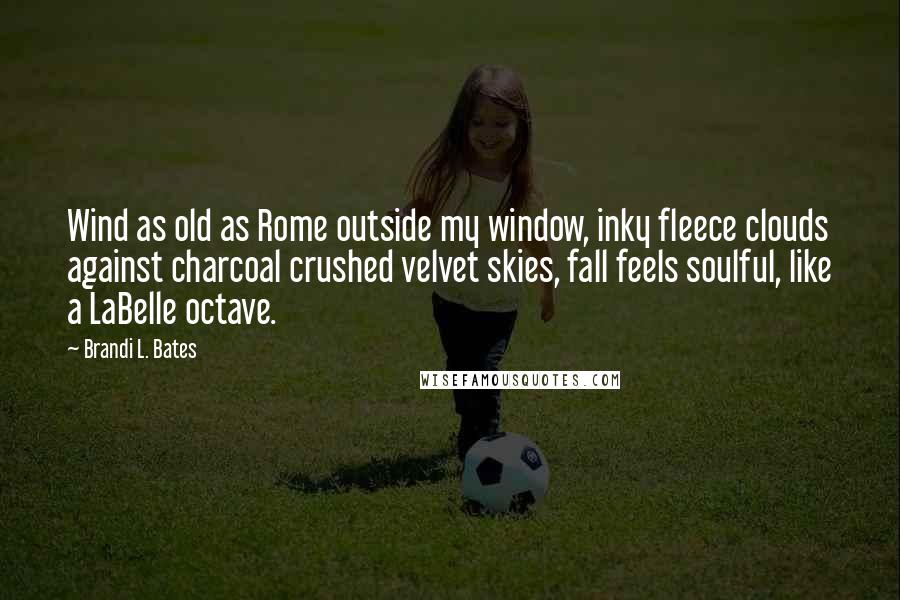 Brandi L. Bates Quotes: Wind as old as Rome outside my window, inky fleece clouds against charcoal crushed velvet skies, fall feels soulful, like a LaBelle octave.