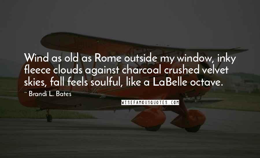 Brandi L. Bates Quotes: Wind as old as Rome outside my window, inky fleece clouds against charcoal crushed velvet skies, fall feels soulful, like a LaBelle octave.