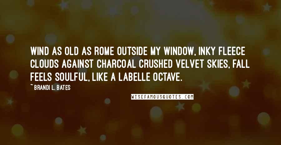 Brandi L. Bates Quotes: Wind as old as Rome outside my window, inky fleece clouds against charcoal crushed velvet skies, fall feels soulful, like a LaBelle octave.