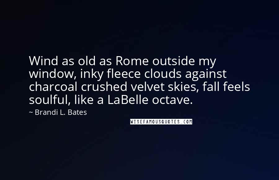 Brandi L. Bates Quotes: Wind as old as Rome outside my window, inky fleece clouds against charcoal crushed velvet skies, fall feels soulful, like a LaBelle octave.