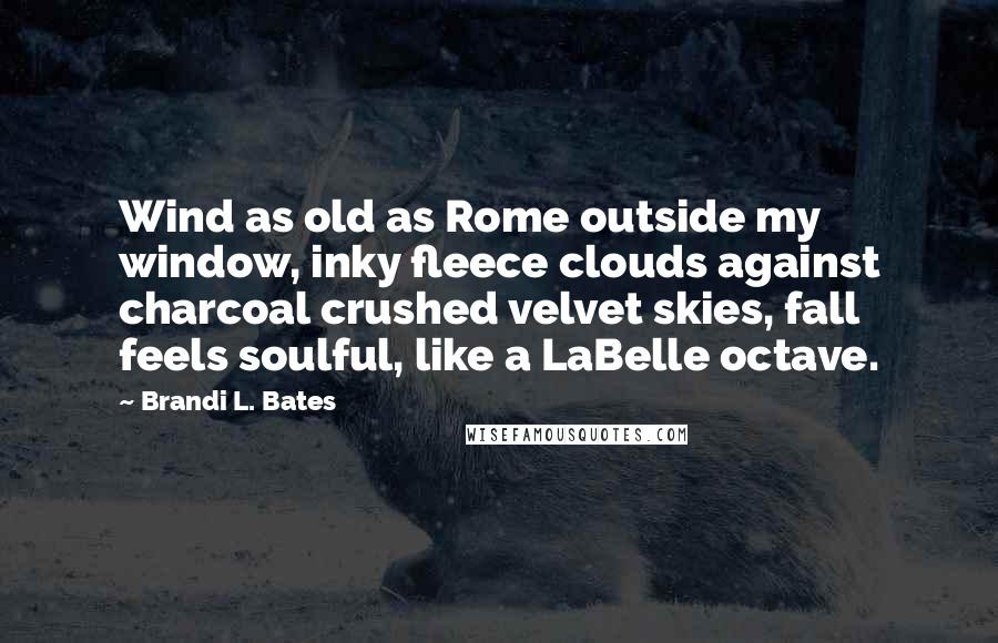 Brandi L. Bates Quotes: Wind as old as Rome outside my window, inky fleece clouds against charcoal crushed velvet skies, fall feels soulful, like a LaBelle octave.