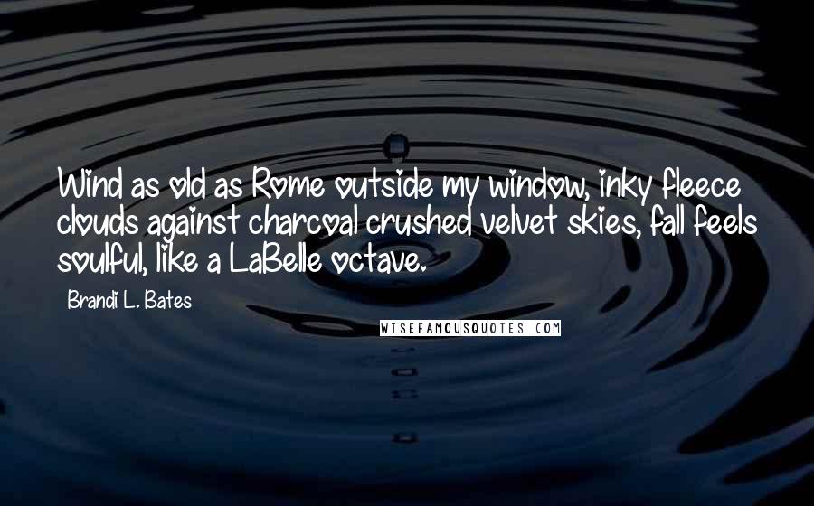 Brandi L. Bates Quotes: Wind as old as Rome outside my window, inky fleece clouds against charcoal crushed velvet skies, fall feels soulful, like a LaBelle octave.