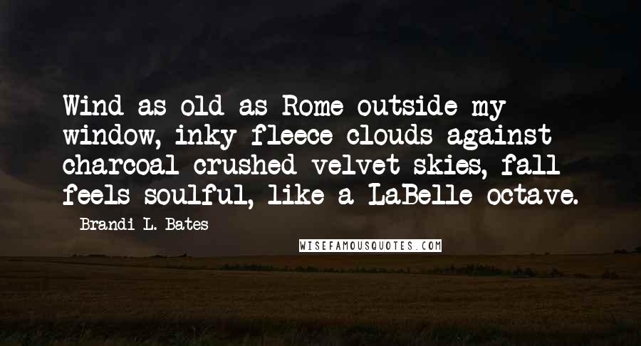 Brandi L. Bates Quotes: Wind as old as Rome outside my window, inky fleece clouds against charcoal crushed velvet skies, fall feels soulful, like a LaBelle octave.