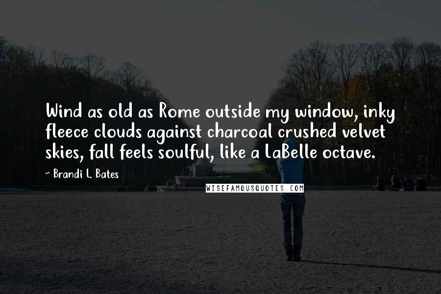 Brandi L. Bates Quotes: Wind as old as Rome outside my window, inky fleece clouds against charcoal crushed velvet skies, fall feels soulful, like a LaBelle octave.
