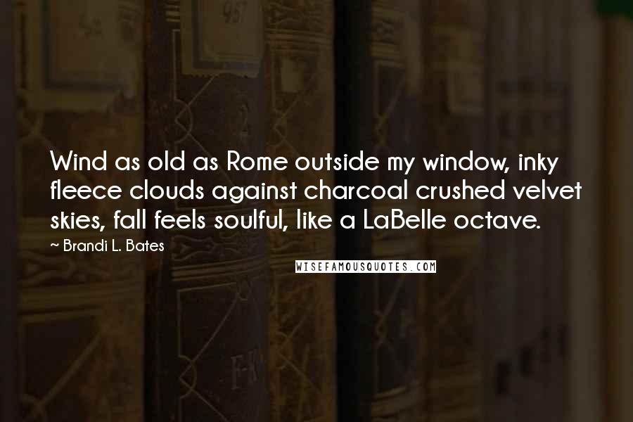 Brandi L. Bates Quotes: Wind as old as Rome outside my window, inky fleece clouds against charcoal crushed velvet skies, fall feels soulful, like a LaBelle octave.