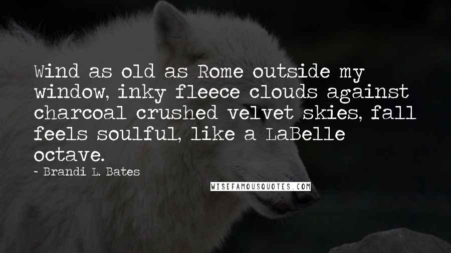 Brandi L. Bates Quotes: Wind as old as Rome outside my window, inky fleece clouds against charcoal crushed velvet skies, fall feels soulful, like a LaBelle octave.