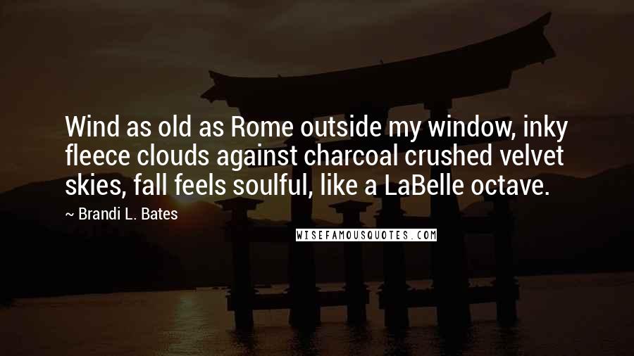 Brandi L. Bates Quotes: Wind as old as Rome outside my window, inky fleece clouds against charcoal crushed velvet skies, fall feels soulful, like a LaBelle octave.