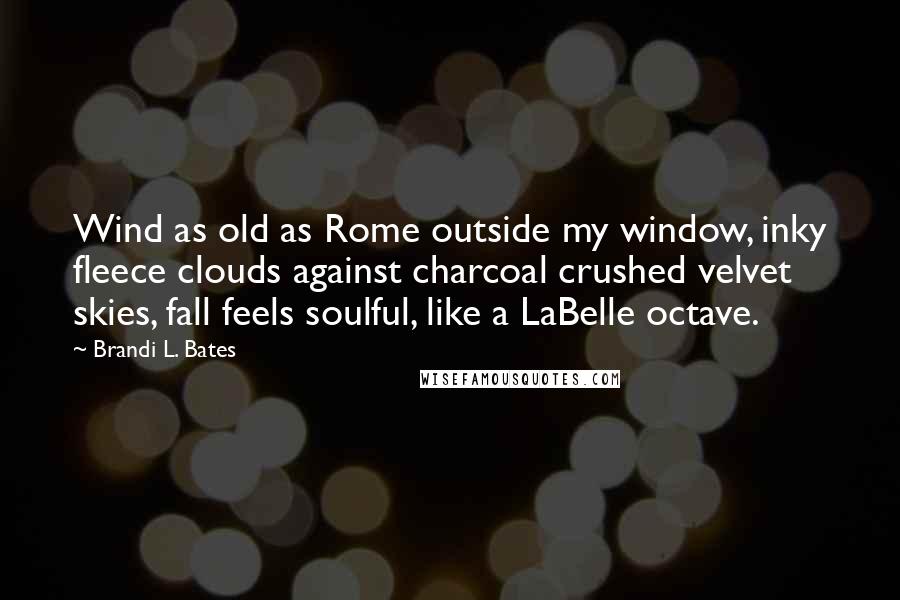 Brandi L. Bates Quotes: Wind as old as Rome outside my window, inky fleece clouds against charcoal crushed velvet skies, fall feels soulful, like a LaBelle octave.