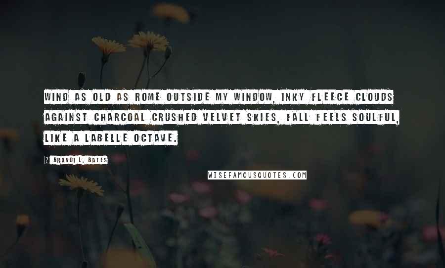 Brandi L. Bates Quotes: Wind as old as Rome outside my window, inky fleece clouds against charcoal crushed velvet skies, fall feels soulful, like a LaBelle octave.