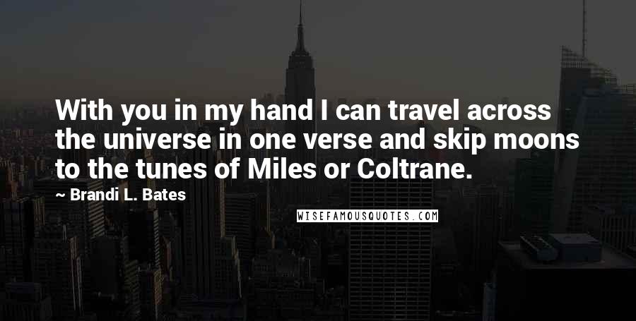 Brandi L. Bates Quotes: With you in my hand I can travel across the universe in one verse and skip moons to the tunes of Miles or Coltrane.