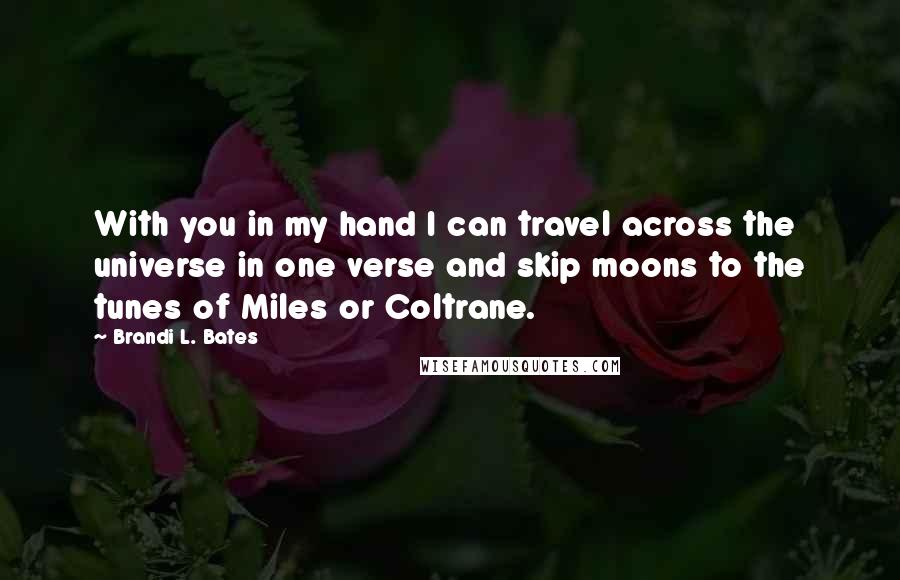 Brandi L. Bates Quotes: With you in my hand I can travel across the universe in one verse and skip moons to the tunes of Miles or Coltrane.