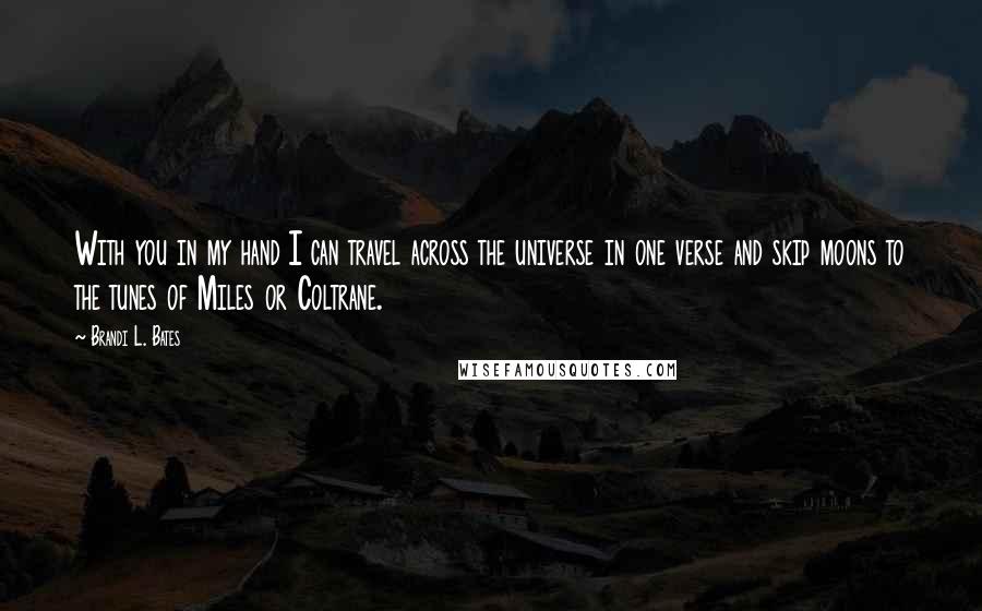 Brandi L. Bates Quotes: With you in my hand I can travel across the universe in one verse and skip moons to the tunes of Miles or Coltrane.