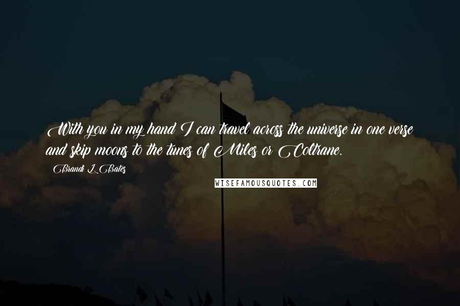 Brandi L. Bates Quotes: With you in my hand I can travel across the universe in one verse and skip moons to the tunes of Miles or Coltrane.