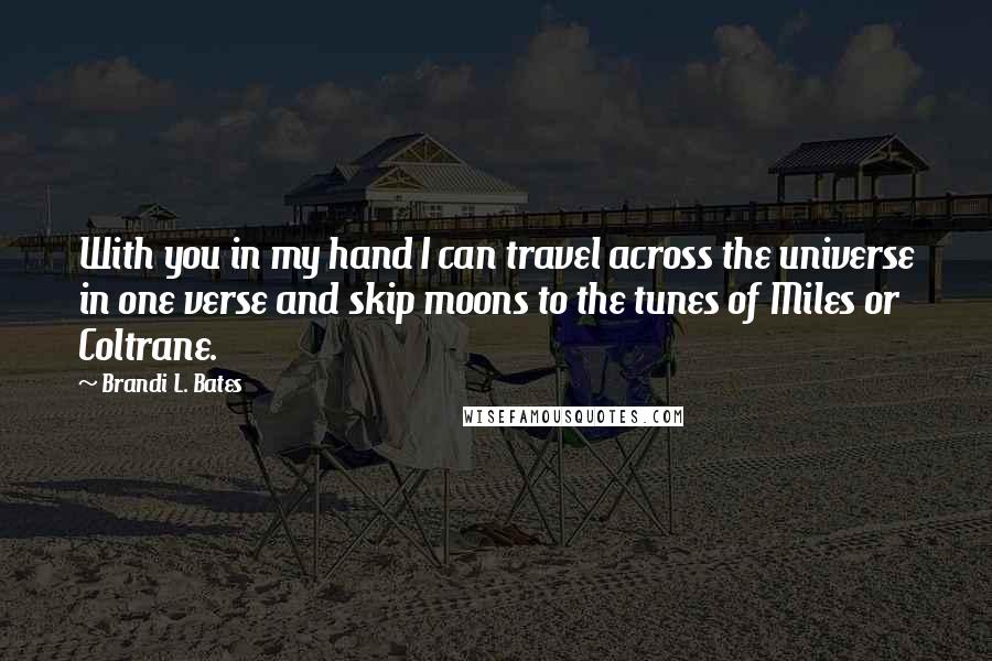 Brandi L. Bates Quotes: With you in my hand I can travel across the universe in one verse and skip moons to the tunes of Miles or Coltrane.