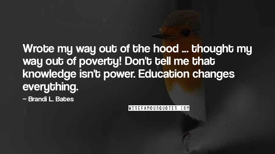 Brandi L. Bates Quotes: Wrote my way out of the hood ... thought my way out of poverty! Don't tell me that knowledge isn't power. Education changes everything.