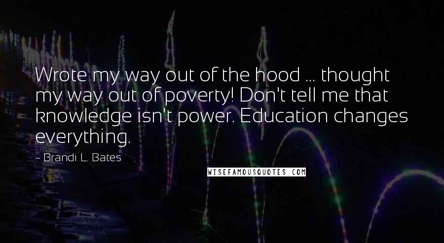 Brandi L. Bates Quotes: Wrote my way out of the hood ... thought my way out of poverty! Don't tell me that knowledge isn't power. Education changes everything.