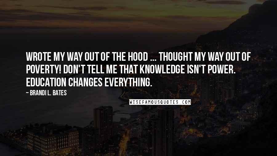 Brandi L. Bates Quotes: Wrote my way out of the hood ... thought my way out of poverty! Don't tell me that knowledge isn't power. Education changes everything.