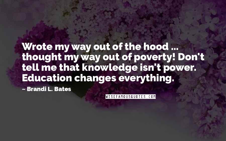 Brandi L. Bates Quotes: Wrote my way out of the hood ... thought my way out of poverty! Don't tell me that knowledge isn't power. Education changes everything.