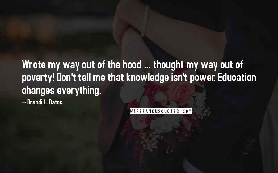 Brandi L. Bates Quotes: Wrote my way out of the hood ... thought my way out of poverty! Don't tell me that knowledge isn't power. Education changes everything.