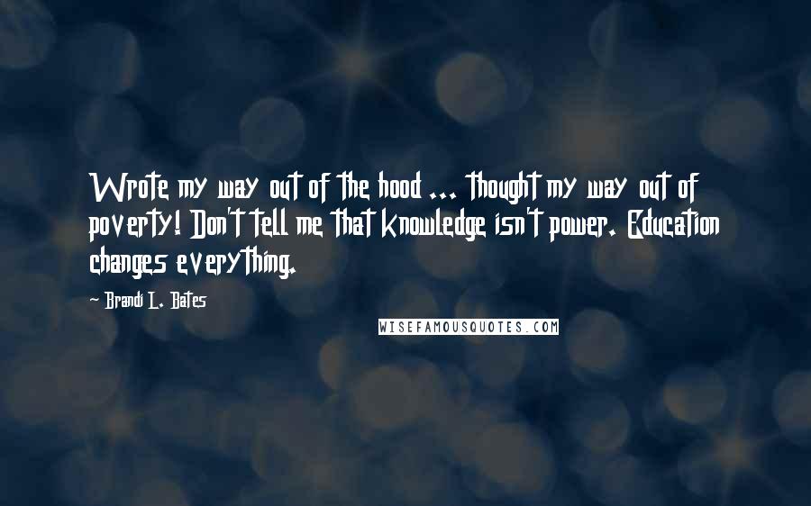 Brandi L. Bates Quotes: Wrote my way out of the hood ... thought my way out of poverty! Don't tell me that knowledge isn't power. Education changes everything.