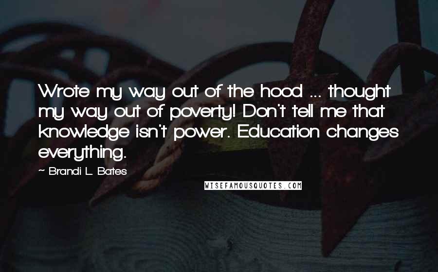 Brandi L. Bates Quotes: Wrote my way out of the hood ... thought my way out of poverty! Don't tell me that knowledge isn't power. Education changes everything.