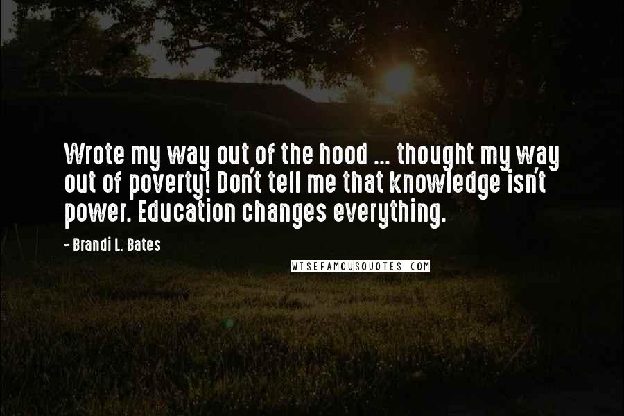 Brandi L. Bates Quotes: Wrote my way out of the hood ... thought my way out of poverty! Don't tell me that knowledge isn't power. Education changes everything.