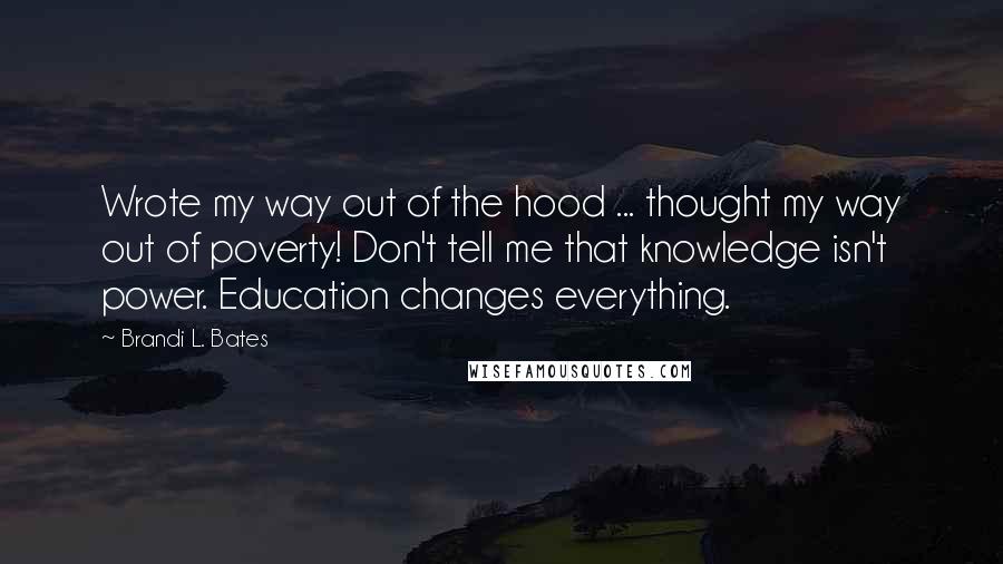 Brandi L. Bates Quotes: Wrote my way out of the hood ... thought my way out of poverty! Don't tell me that knowledge isn't power. Education changes everything.