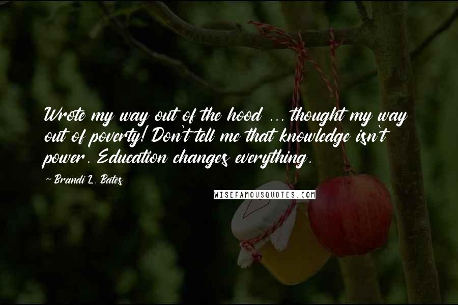 Brandi L. Bates Quotes: Wrote my way out of the hood ... thought my way out of poverty! Don't tell me that knowledge isn't power. Education changes everything.