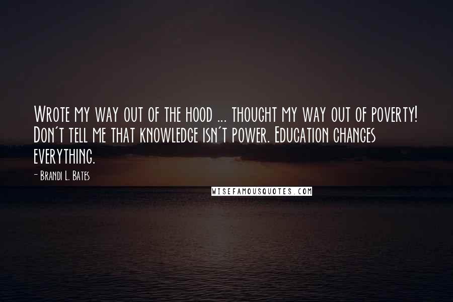 Brandi L. Bates Quotes: Wrote my way out of the hood ... thought my way out of poverty! Don't tell me that knowledge isn't power. Education changes everything.