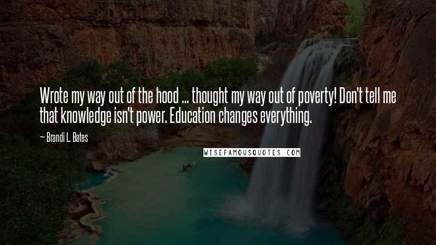 Brandi L. Bates Quotes: Wrote my way out of the hood ... thought my way out of poverty! Don't tell me that knowledge isn't power. Education changes everything.